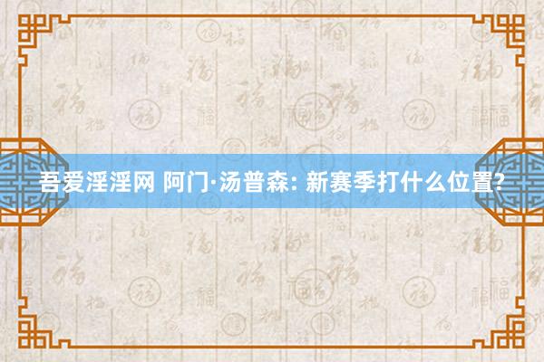 吾爱淫淫网 阿门·汤普森: 新赛季打什么位置?