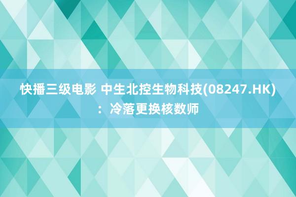 快播三级电影 中生北控生物科技(08247.HK)：冷落更换核数师