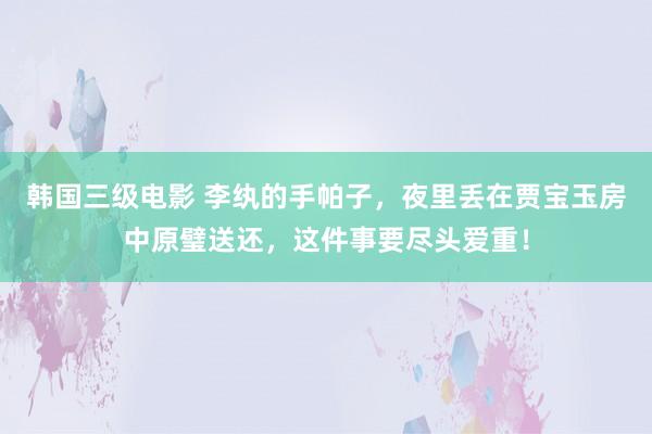 韩国三级电影 李纨的手帕子，夜里丢在贾宝玉房中原璧送还，这件事要尽头爱重！