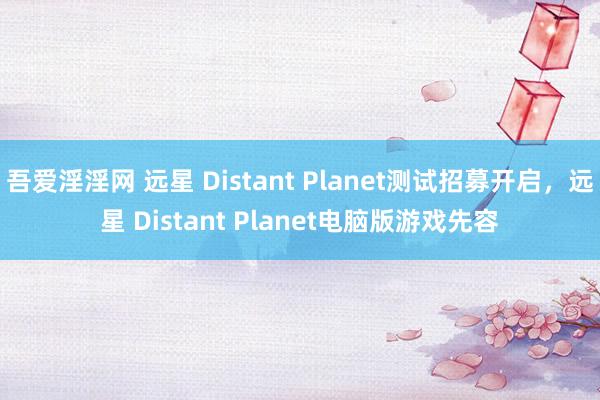 吾爱淫淫网 远星 Distant Planet测试招募开启，远星 Distant Planet电脑版游戏先容