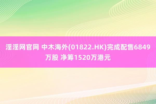 淫淫网官网 中木海外(01822.HK)完成配售6849万股 净筹1520万港元