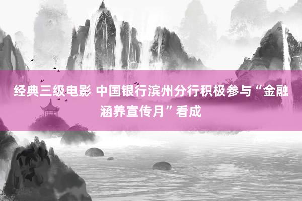 经典三级电影 中国银行滨州分行积极参与“金融涵养宣传月”看成