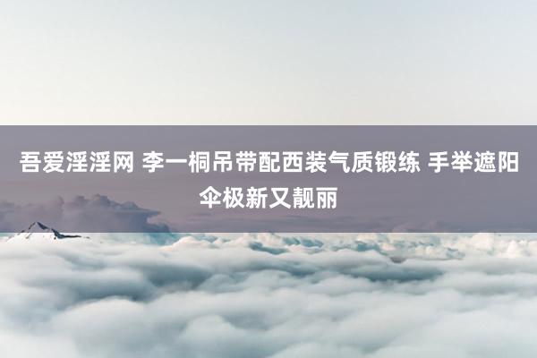 吾爱淫淫网 李一桐吊带配西装气质锻练 手举遮阳伞极新又靓丽