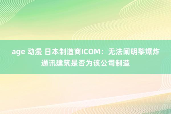 age 动漫 日本制造商ICOM：无法阐明黎爆炸通讯建筑是否为该公司制造