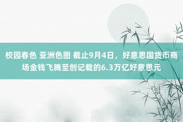 校园春色 亚洲色图 截止9月4日，好意思国货币商场金钱飞腾至创记载的6.3万亿好意思元