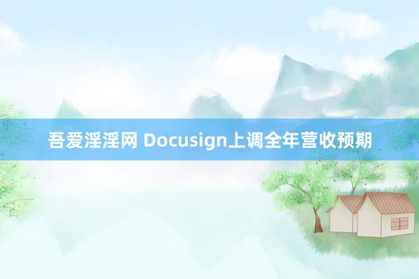 吾爱淫淫网 Docusign上调全年营收预期