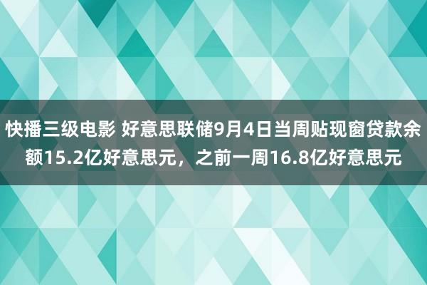 快播三级电影 好意思联储9月4日当周贴现窗贷款余额15.2亿好意思元，之前一周16.8亿好意思元