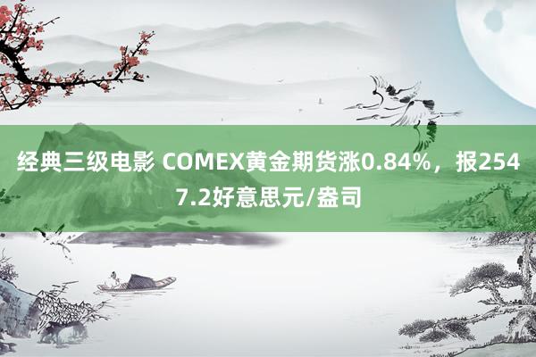 经典三级电影 COMEX黄金期货涨0.84%，报2547.2好意思元/盎司