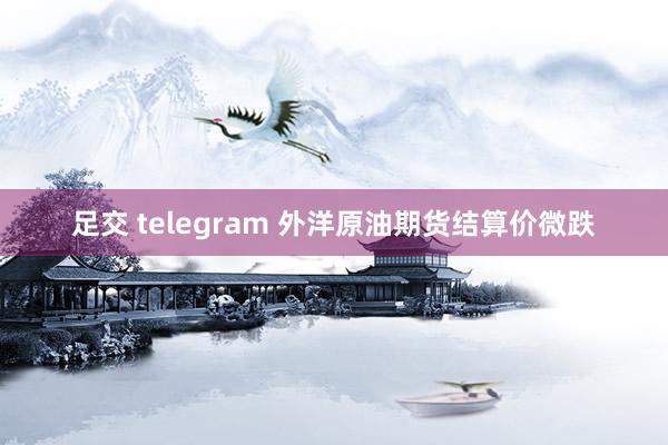 足交 telegram 外洋原油期货结算价微跌