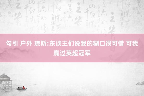 勾引 户外 琼斯:东谈主们说我的糊口很可惜 可我赢过英超冠军