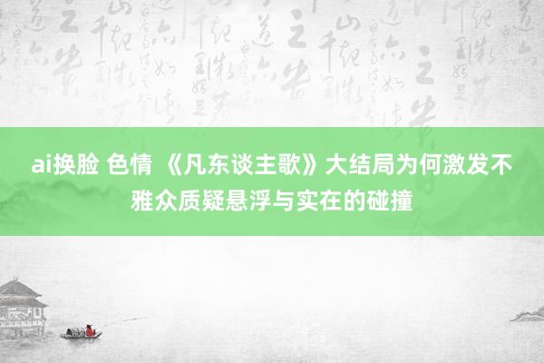 ai换脸 色情 《凡东谈主歌》大结局为何激发不雅众质疑悬浮与实在的碰撞