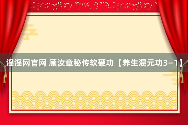 淫淫网官网 顾汝章秘传软硬功【养生混元功3—1】