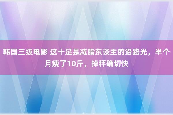 韩国三级电影 这十足是减脂东谈主的沿路光，半个月瘦了10斤，掉秤确切快