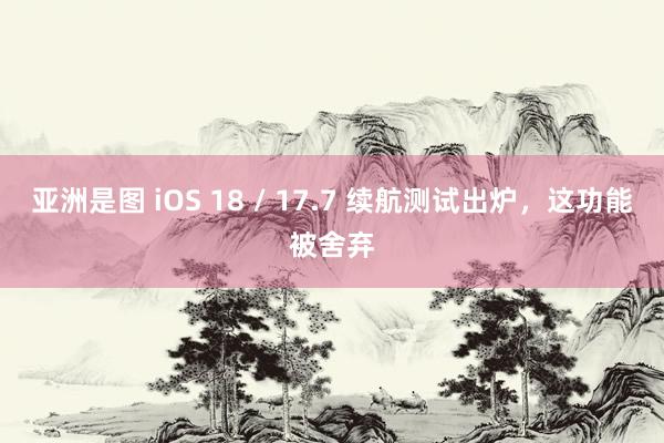 亚洲是图 iOS 18 / 17.7 续航测试出炉，这功能被舍弃