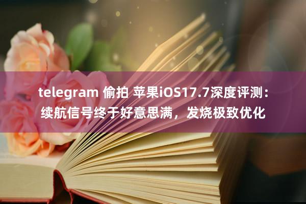 telegram 偷拍 苹果iOS17.7深度评测：续航信号终于好意思满，发烧极致优化