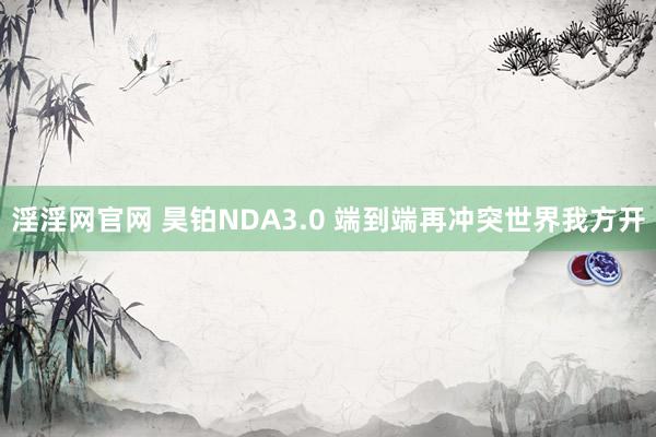 淫淫网官网 昊铂NDA3.0 端到端再冲突世界我方开