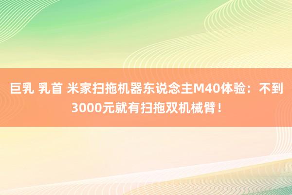 巨乳 乳首 米家扫拖机器东说念主M40体验：不到3000元就有扫拖双机械臂！