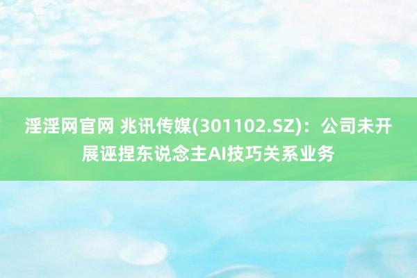 淫淫网官网 兆讯传媒(301102.SZ)：公司未开展诬捏东说念主AI技巧关系业务