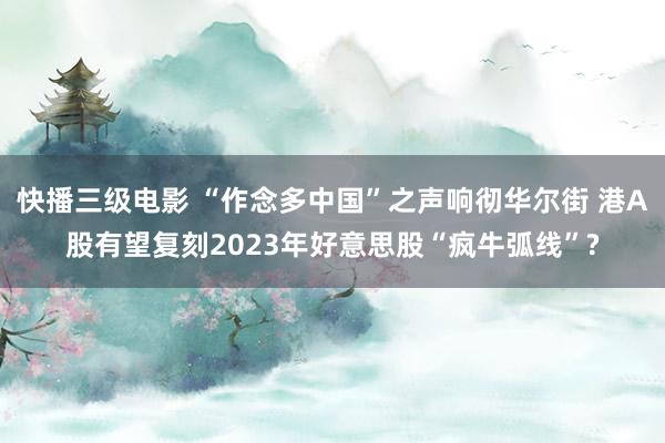 快播三级电影 “作念多中国”之声响彻华尔街 港A股有望复刻2023年好意思股“疯牛弧线”?