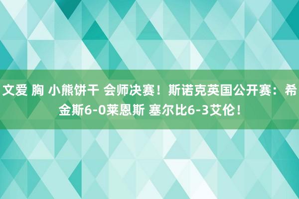 文爱 胸 小熊饼干 会师决赛！斯诺克英国公开赛：希金斯6-0莱恩斯 塞尔比6-3艾伦！