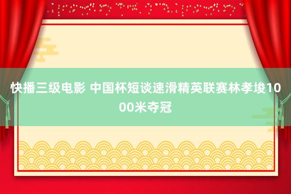 快播三级电影 中国杯短谈速滑精英联赛林孝埈1000米夺冠