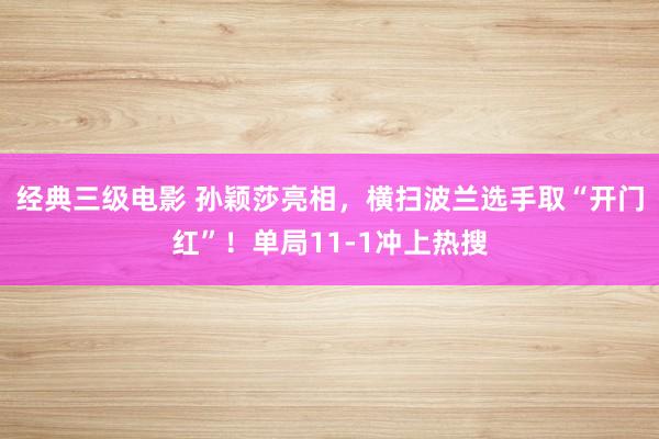 经典三级电影 孙颖莎亮相，横扫波兰选手取“开门红”！单局11-1冲上热搜