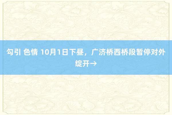 勾引 色情 10月1日下昼，广济桥西桥段暂停对外绽开→