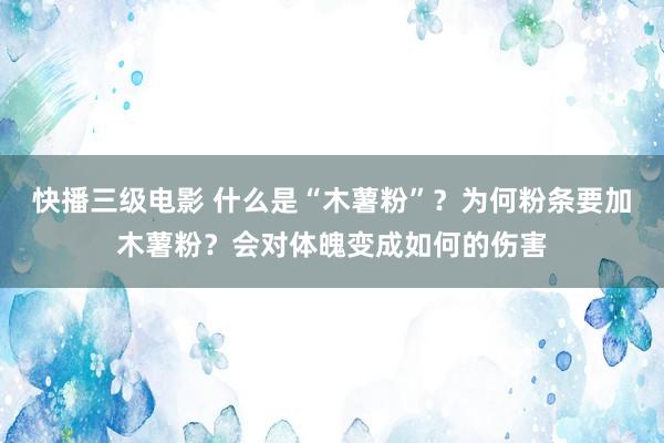 快播三级电影 什么是“木薯粉”？为何粉条要加木薯粉？会对体魄变成如何的伤害