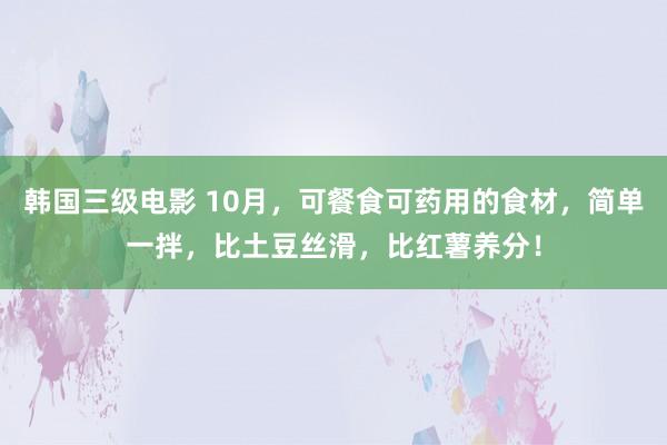 韩国三级电影 10月，可餐食可药用的食材，简单一拌，比土豆丝滑，比红薯养分！