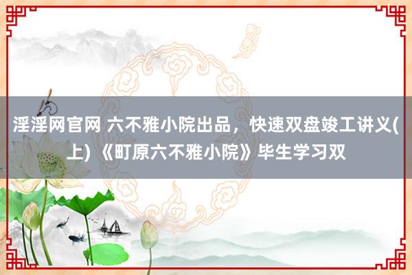 淫淫网官网 六不雅小院出品，快速双盘竣工讲义(上) 《町原六不雅小院》毕生学习双