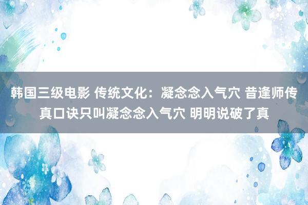 韩国三级电影 传统文化：凝念念入气穴 昔逢师传真口诀只叫凝念念入气穴 明明说破了真