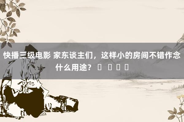 快播三级电影 家东谈主们，这样小的房间不错作念什么用途？ ​ ​​​