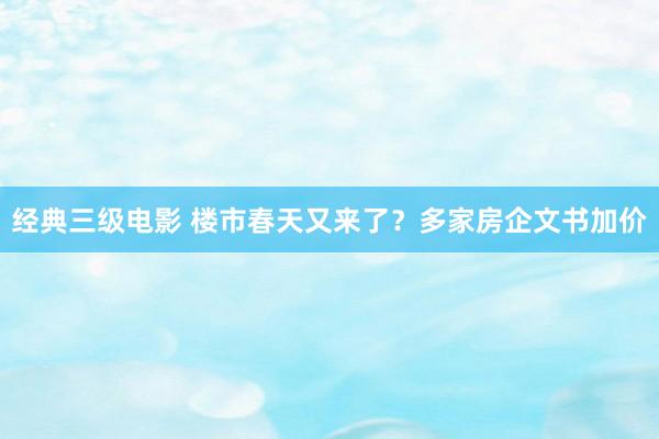 经典三级电影 楼市春天又来了？多家房企文书加价