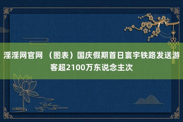 淫淫网官网 （图表）国庆假期首日寰宇铁路发送游客超2100万东说念主次