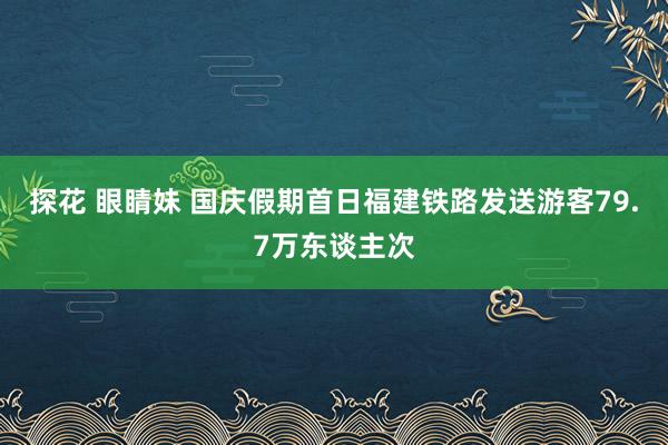 探花 眼睛妹 国庆假期首日福建铁路发送游客79.7万东谈主次