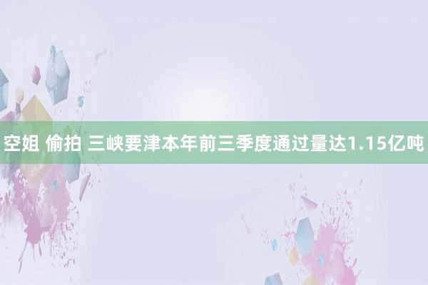 空姐 偷拍 三峡要津本年前三季度通过量达1.15亿吨