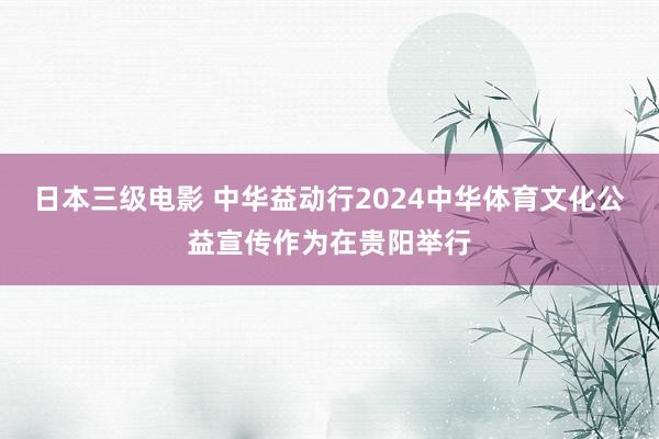 日本三级电影 中华益动行2024中华体育文化公益宣传作为在贵阳举行