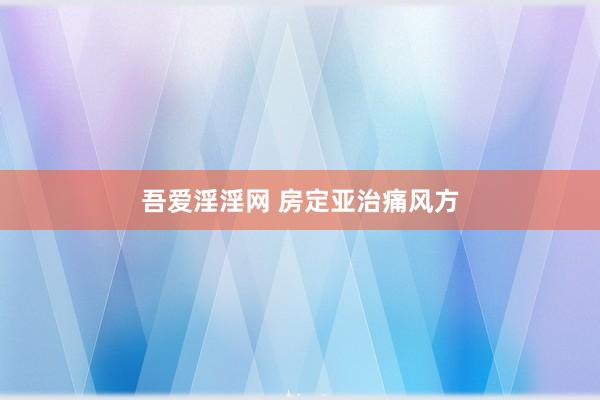 吾爱淫淫网 房定亚治痛风方