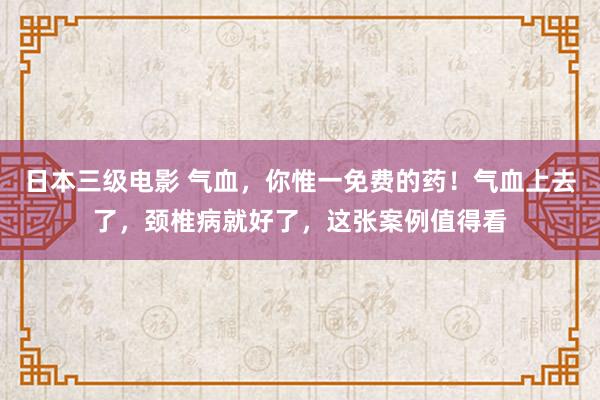 日本三级电影 气血，你惟一免费的药！气血上去了，颈椎病就好了，这张案例值得看