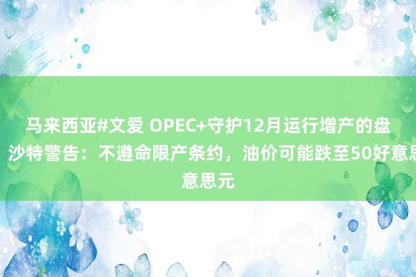 马来西亚#文爱 OPEC+守护12月运行增产的盘算，沙特警告：不遵命限产条约，油价可能跌至50好意思元