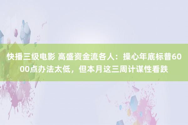 快播三级电影 高盛资金流各人：操心年底标普6000点办法太低，但本月这三周计谋性看跌