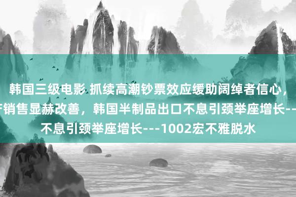 韩国三级电影 抓续高潮钞票效应缓助阔绰者信心，瞻望10月份房地产销售显赫改善，韩国半制品出口不息引颈举座增长---1002宏不雅脱水