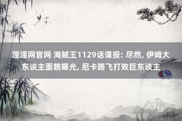 淫淫网官网 海贼王1129话谍报: 尽然， 伊姆大东谈主面貌曝光， 尼卡路飞打败巨东谈主