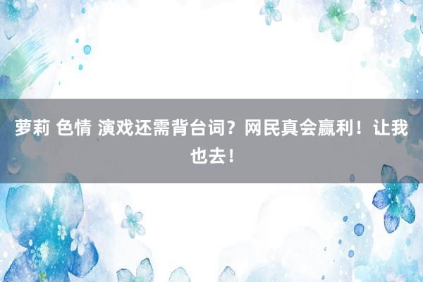 萝莉 色情 演戏还需背台词？网民真会赢利！让我也去！