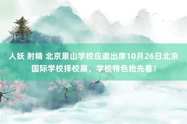 人妖 射精 北京景山学校应邀出席10月26日北京国际学校择校展，学校特色抢先看！