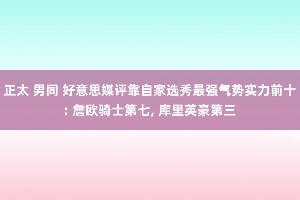 正太 男同 好意思媒评靠自家选秀最强气势实力前十: 詹欧骑士第七, 库里英豪第三