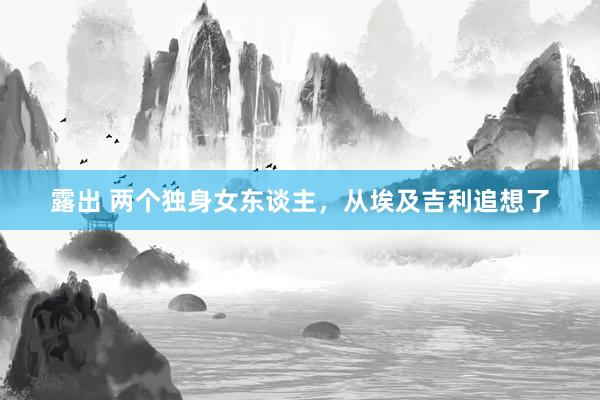 露出 两个独身女东谈主，从埃及吉利追想了