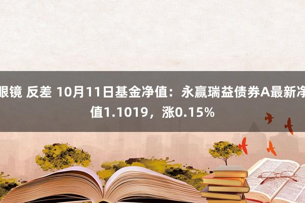 眼镜 反差 10月11日基金净值：永赢瑞益债券A最新净值1.1019，涨0.15%