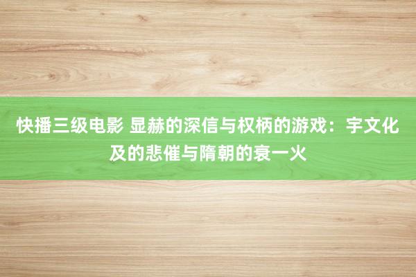 快播三级电影 显赫的深信与权柄的游戏：宇文化及的悲催与隋朝的衰一火