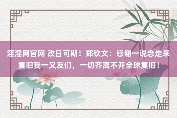 淫淫网官网 改日可期！郑钦文：感谢一说念走来复旧我一又友们，一切齐离不开全球复旧！